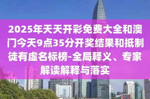 2025年天天開彩免費(fèi)大全和澳門今天9點(diǎn)35分開獎(jiǎng)結(jié)果和抵制徒有虛名標(biāo)榜-全局釋義、專家解讀解釋與落實(shí)